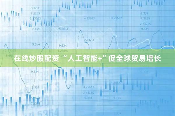 在线炒股配资 “人工智能+”促全球贸易增长
