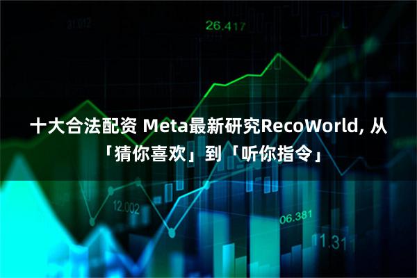 十大合法配资 Meta最新研究RecoWorld, 从「猜你喜欢」到「听你指令」