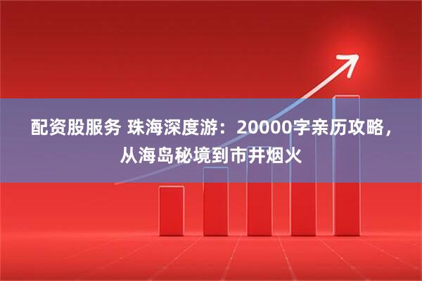 配资股服务 珠海深度游：20000字亲历攻略，从海岛秘境到市井烟火
