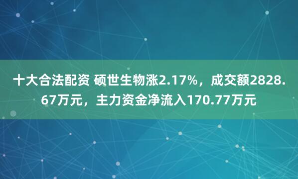 十大合法配资 硕世生物涨2.17%，成交额2828.67万元，主力资金净流入170.77万元