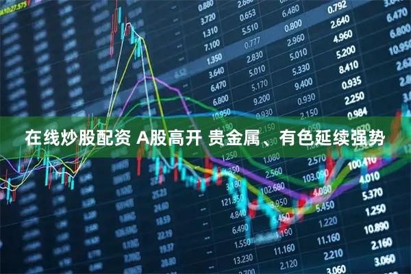 在线炒股配资 A股高开 贵金属、有色延续强势