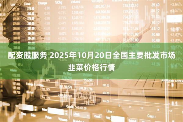 配资股服务 2025年10月20日全国主要批发市场韭菜价格行情