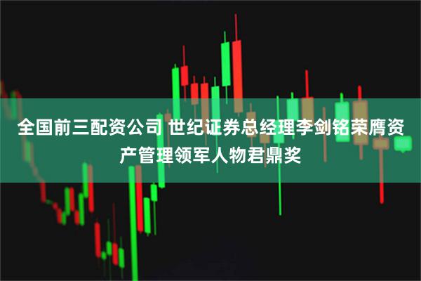 全国前三配资公司 世纪证券总经理李剑铭荣膺资产管理领军人物君鼎奖