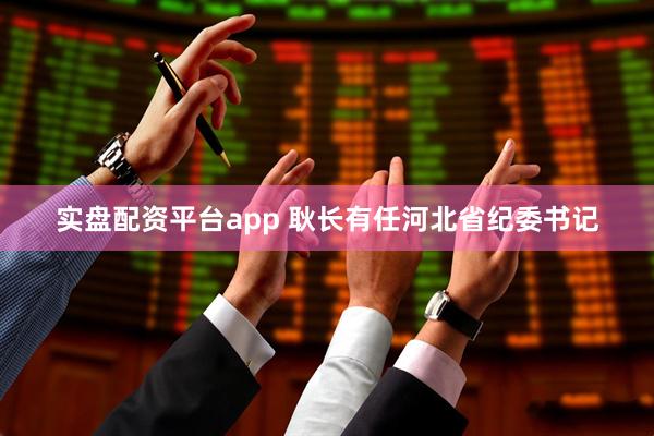 实盘配资平台app 耿长有任河北省纪委书记