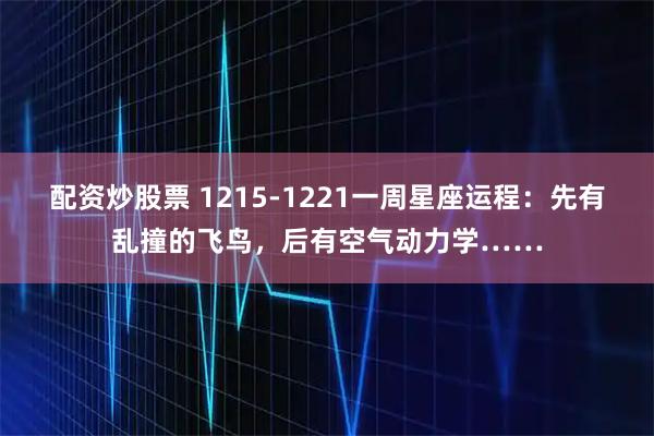 配资炒股票 1215-1221一周星座运程：先有乱撞的飞鸟，后有空气动力学……
