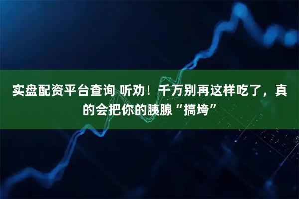 实盘配资平台查询 听劝！千万别再这样吃了，真的会把你的胰腺“搞垮”