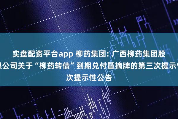 实盘配资平台app 柳药集团: 广西柳药集团股份有限公司关于“柳药转债”到期兑付暨摘牌的第三次提示性公告