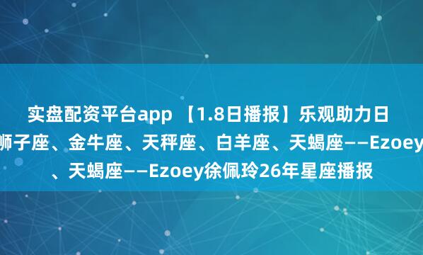 实盘配资平台app 【1.8日播报】乐观助力日 幸运星座:巨蟹座、狮子座、金牛座、天秤座、白羊座、天蝎座——Ezoey徐佩玲26年星座播报