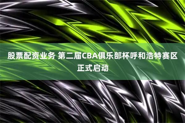 股票配资业务 第二届CBA俱乐部杯呼和浩特赛区正式启动