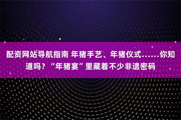配资网站导航指南 年猪手艺、年猪仪式……你知道吗？“年猪宴”里藏着不少非遗密码