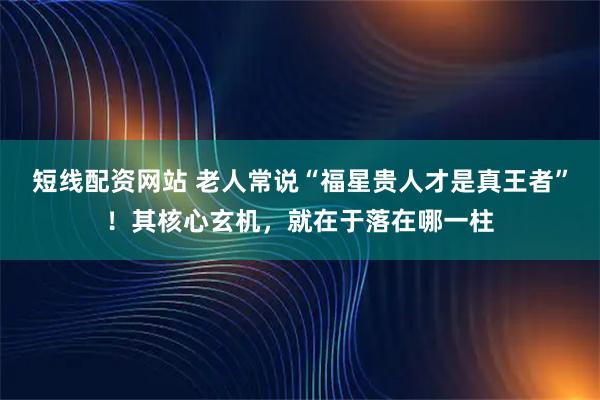 短线配资网站 老人常说“福星贵人才是真王者”！其核心玄机，就在于落在哪一柱