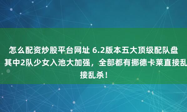 怎么配资炒股平台网址 6.2版本五大顶级配队盘点，其中2队少女入池大加强，全部都有挪德卡莱直接乱杀！