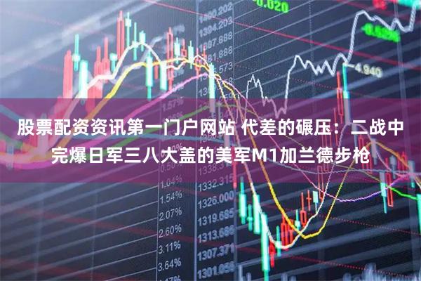 股票配资资讯第一门户网站 代差的碾压：二战中完爆日军三八大盖的美军M1加兰德步枪