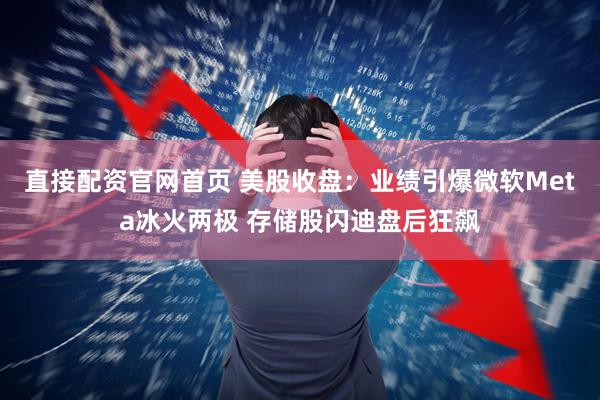 直接配资官网首页 美股收盘：业绩引爆微软Meta冰火两极 存储股闪迪盘后狂飙