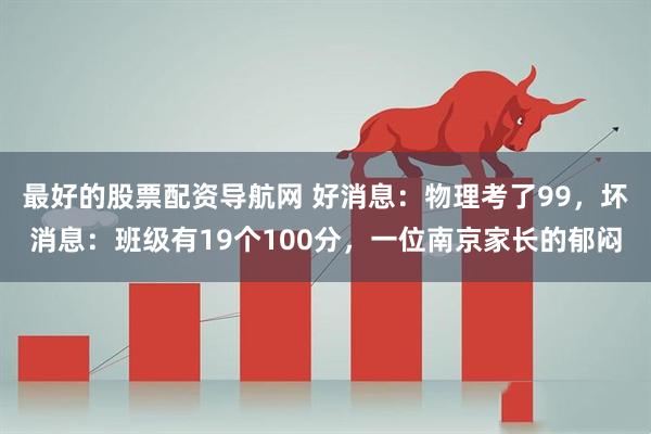 最好的股票配资导航网 好消息：物理考了99，坏消息：班级有19个100分，一位南京家长的郁闷