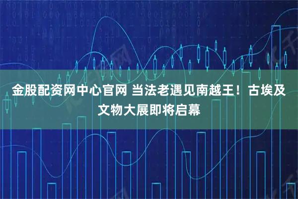 金股配资网中心官网 当法老遇见南越王！古埃及文物大展即将启幕