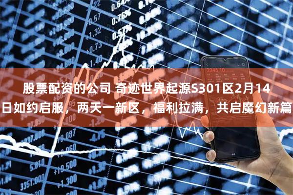 股票配资的公司 奇迹世界起源S301区2月14日如约启服，两天一新区，福利拉满，共启魔幻新篇