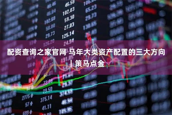 配资查询之家官网 马年大类资产配置的三大方向｜策马点金