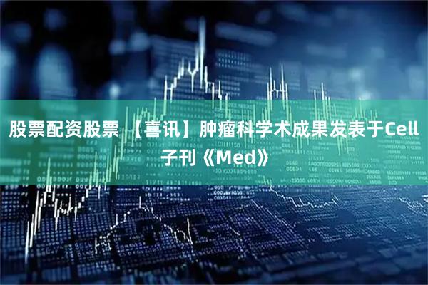 股票配资股票 【喜讯】肿瘤科学术成果发表于Cell子刊《Med》