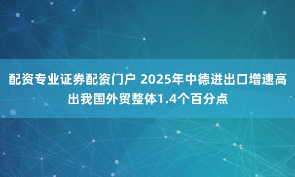 配资专业证券配资门户 2025年中德进出口增速高出我国外贸整体1.4个百分点