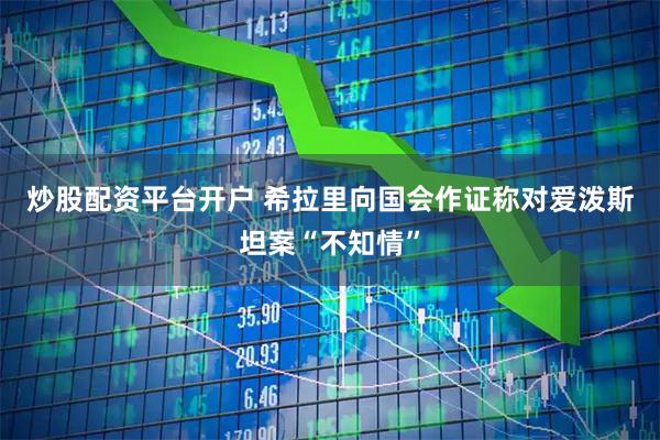 炒股配资平台开户 希拉里向国会作证　称对爱泼斯坦案“不知情”