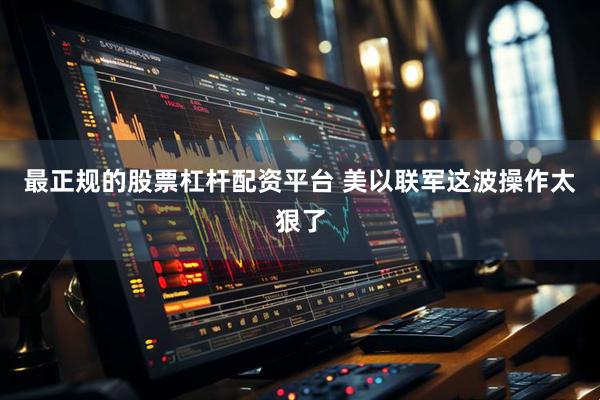 最正规的股票杠杆配资平台 美以联军这波操作太狠了