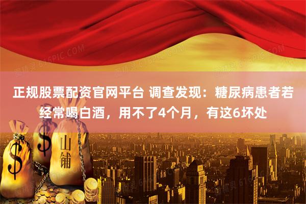 正规股票配资官网平台 调查发现：糖尿病患者若经常喝白酒，用不了4个月，有这6坏处