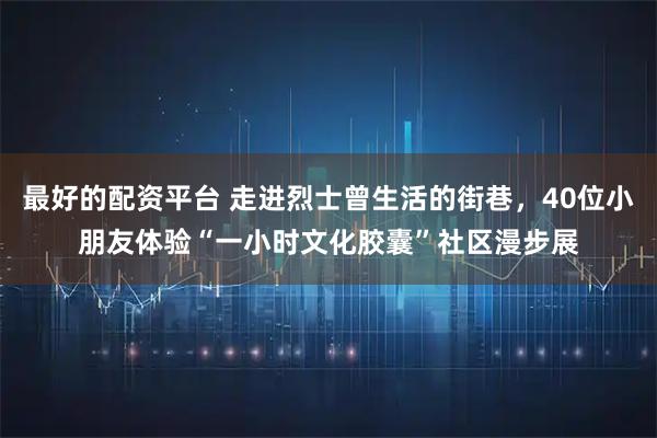 最好的配资平台 走进烈士曾生活的街巷,40位小朋友体验“一小时文化胶囊”社区漫步展
