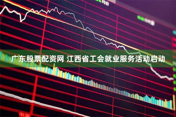 广东股票配资网 江西省工会就业服务活动启动