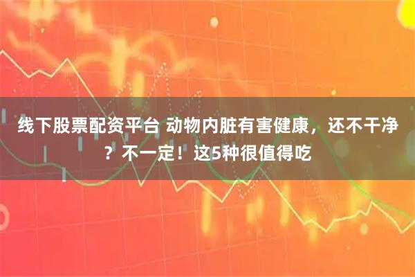 线下股票配资平台 动物内脏有害健康,还不干净?不一定!这5种很值得吃