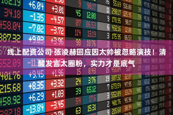 线上配资公司 张凌赫回应因太帅被忽略演技!清醒发言太圈粉,实力才是底气