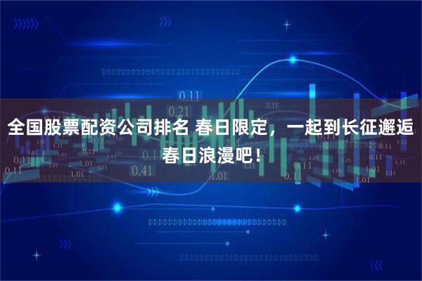 全国股票配资公司排名 春日限定，一起到长征邂逅春日浪漫吧！