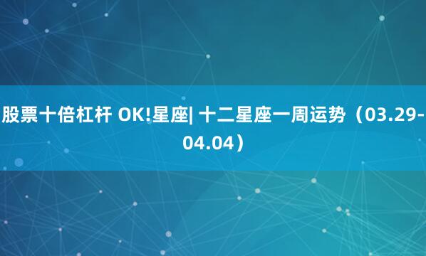 股票十倍杠杆 OK!星座| 十二星座一周运势（03.29-04.04）