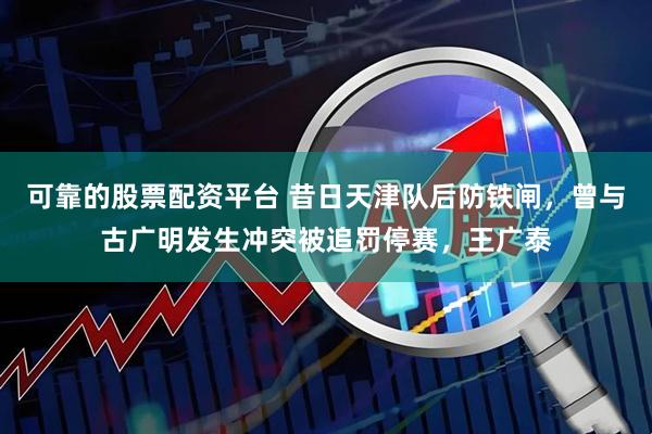 可靠的股票配资平台 昔日天津队后防铁闸，曾与古广明发生冲突被追罚停赛，王广泰