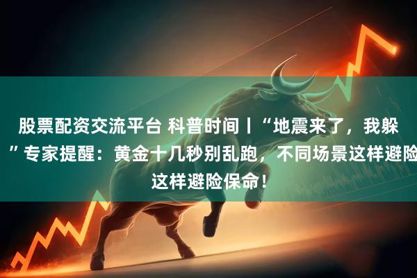 股票配资交流平台 科普时间丨“地震来了，我躲哪儿？”专家提醒：黄金十几秒别乱跑，不同场景这样避险保命！