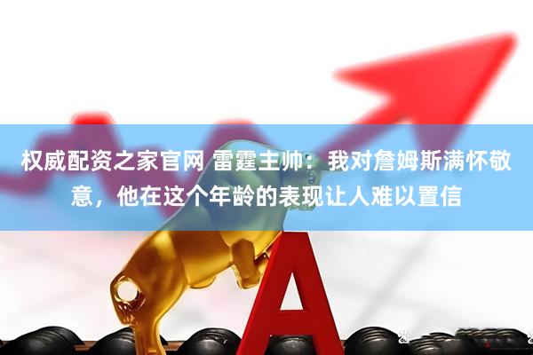 权威配资之家官网 雷霆主帅：我对詹姆斯满怀敬意，他在这个年龄的表现让人难以置信