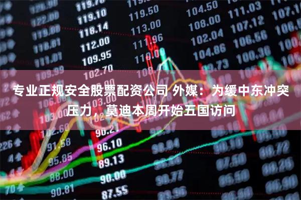 专业正规安全股票配资公司 外媒：为缓中东冲突压力，莫迪本周开始五国访问