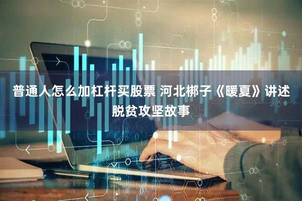 普通人怎么加杠杆买股票 河北梆子《暖夏》讲述脱贫攻坚故事