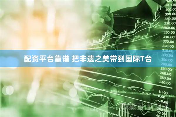 配资平台靠谱 把非遗之美带到国际T台