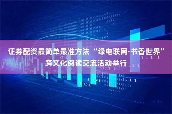证券配资最简单最准方法 “绿电联网·书香世界”跨文化阅读交流活动举行