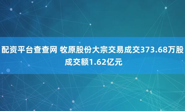 配资平台查查网 牧原股份大宗交易成交373.68万股 成交额1.62亿元