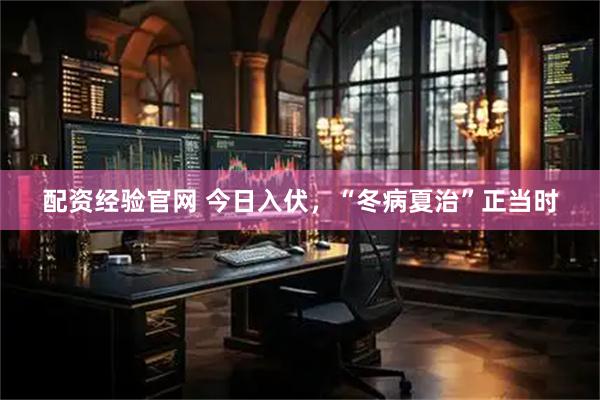 配资经验官网 今日入伏，“冬病夏治”正当时