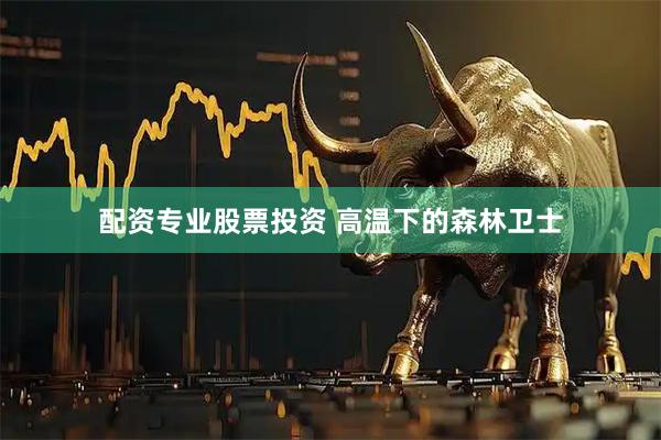 配资专业股票投资 高温下的森林卫士