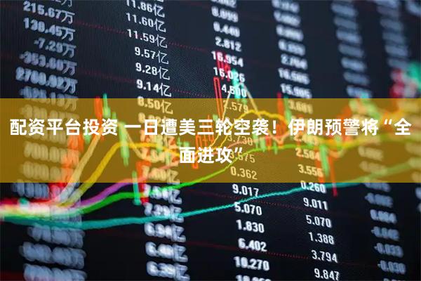 配资平台投资 一日遭美三轮空袭！伊朗预警将“全面进攻”
