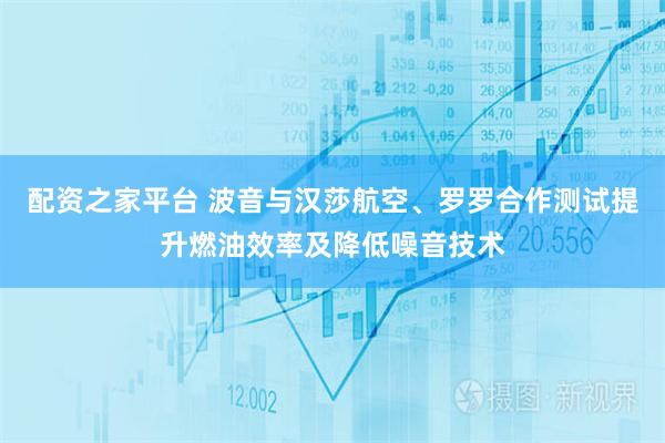 配资之家平台 波音与汉莎航空、罗罗合作测试提升燃油效率及降低噪音技术