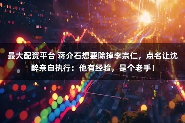 最大配资平台 蒋介石想要除掉李宗仁,点名让沈醉亲自执行:他有经验,是个老手!